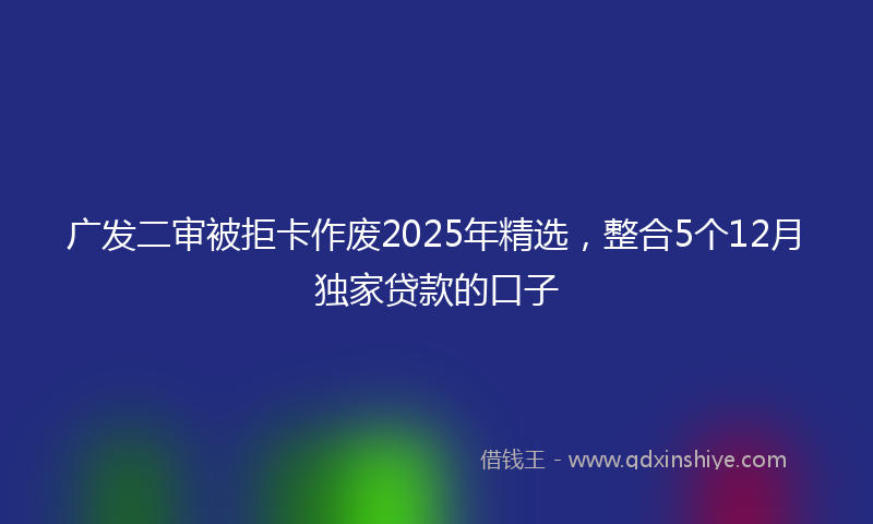 广发二审被拒卡作废2025年精选，整合5个12月独家贷款的口子