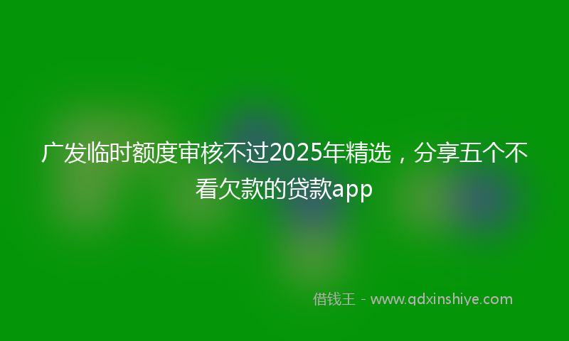 广发临时额度审核不过2025年精选，分享五个不看欠款的贷款app