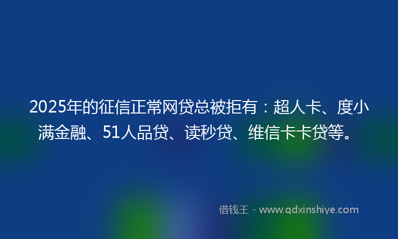 2025年的征信正常网贷总被拒有：超人卡、度小满金融、51人品贷、读秒贷、维信卡卡贷等。