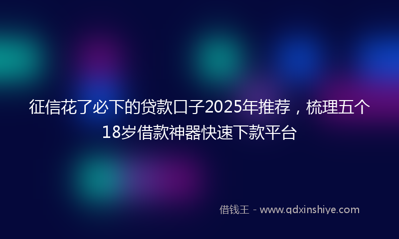 征信花了必下的贷款口子2025年推荐，梳理五个18岁借款神器快速下款平台