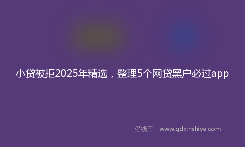 小贷被拒2025年精选，整理5个网贷黑户必过app
