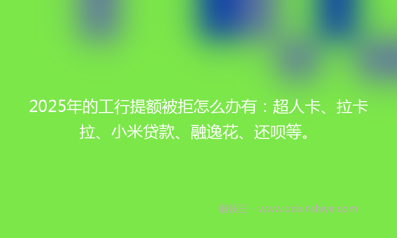 2025年的工行提额被拒怎么办有：超人卡、拉卡拉、小米贷款、融逸花、还呗等。