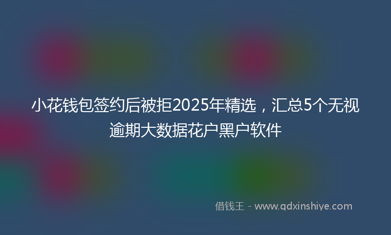 小花钱包签约后被拒2025年精选，汇总5个无视逾期大数据花户黑户软件