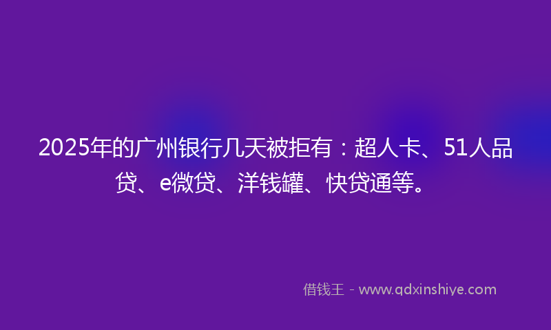 2025年的广州银行几天被拒有：超人卡、51人品贷、e微贷、洋钱罐、快贷通等。