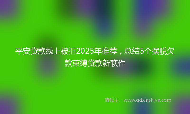 平安贷款线上被拒2025年推荐，总结5个摆脱欠款束缚贷款新软件