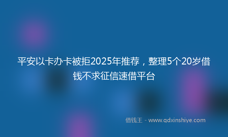 平安以卡办卡被拒2025年推荐，整理5个20岁借钱不求征信速借平台