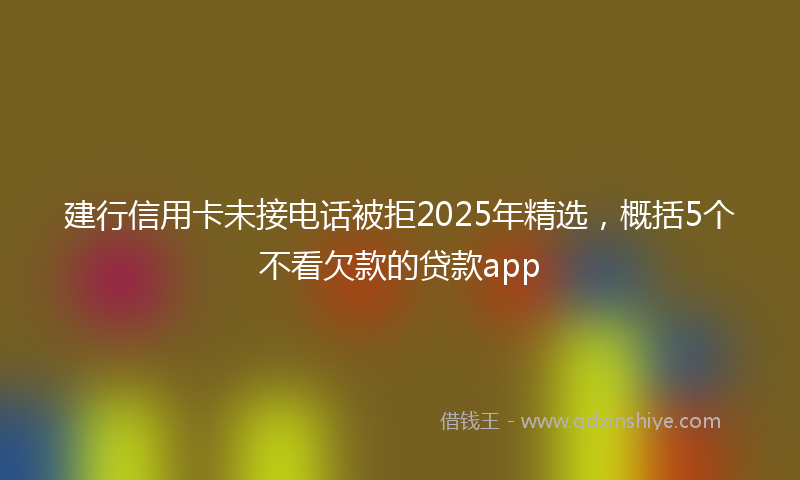 建行信用卡未接电话被拒2025年精选，概括5个不看欠款的贷款app