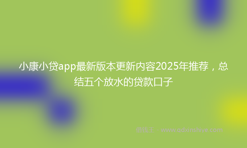 小康小贷app最新版本更新内容2025年推荐，总结五个放水的贷款口子