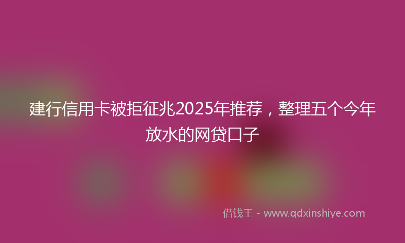 建行信用卡被拒征兆2025年推荐，整理五个今年放水的网贷口子