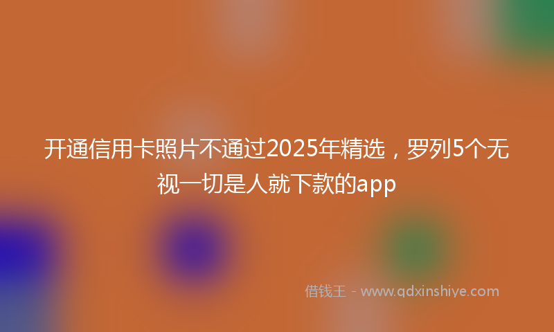 开通信用卡照片不通过2025年精选，罗列5个无视一切是人就下款的app