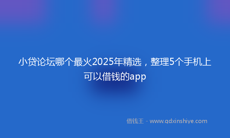小贷论坛哪个最火2025年精选，整理5个手机上可以借钱的app