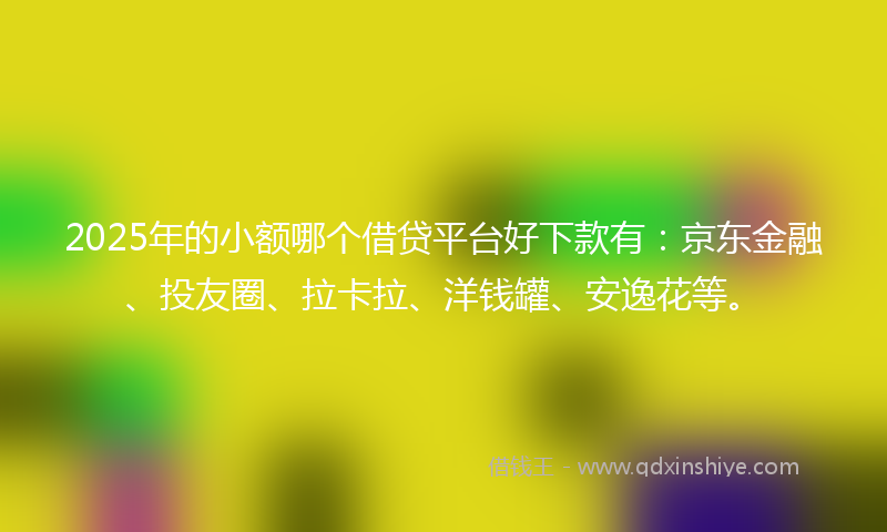 2025年的小额哪个借贷平台好下款有：京东金融、投友圈、拉卡拉、洋钱罐、安逸花等。