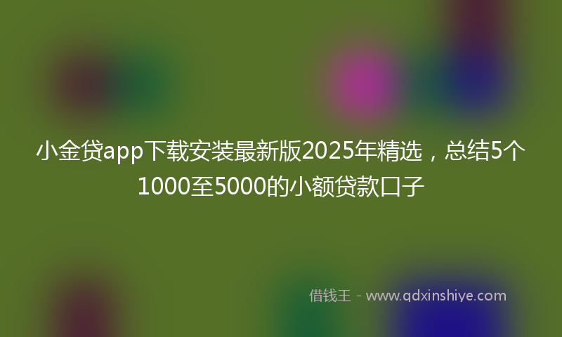 小金贷app下载安装最新版2025年精选，总结5个1000至5000的小额贷款口子