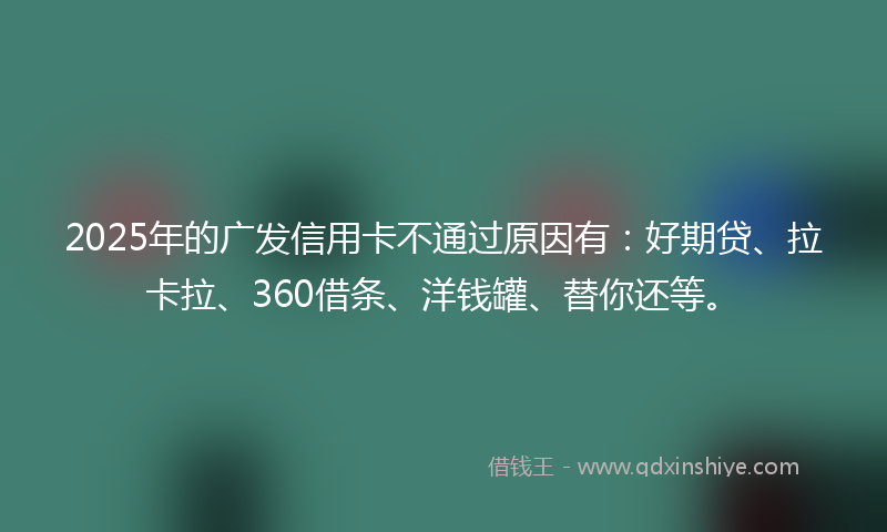2025年的广发信用卡不通过原因有：好期贷、拉卡拉、360借条、洋钱罐、替你还等。