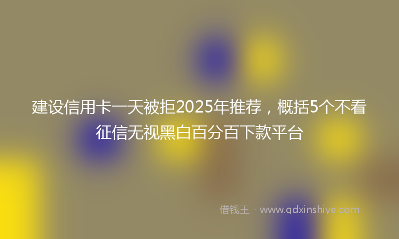 建设信用卡一天被拒2025年推荐，概括5个不看征信无视黑白百分百下款平台