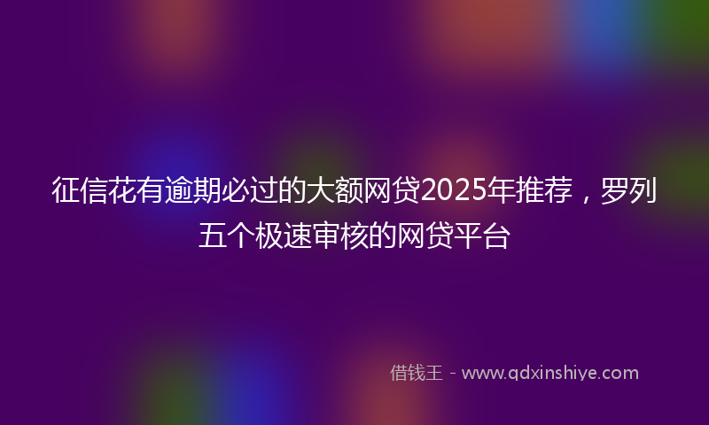 征信花有逾期必过的大额网贷2025年推荐，罗列五个极速审核的网贷平台