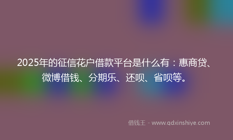 2025年的征信花户借款平台是什么有：惠商贷、微博借钱、分期乐、还呗、省呗等。