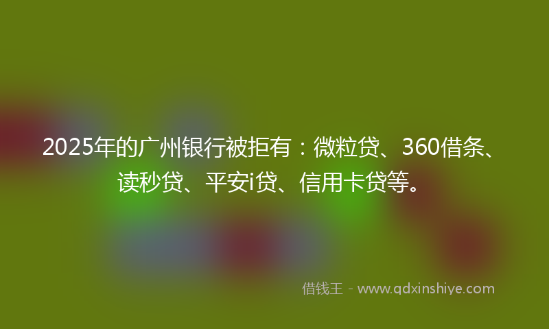 2025年的广州银行被拒有：微粒贷、360借条、读秒贷、平安i贷、信用卡贷等。
