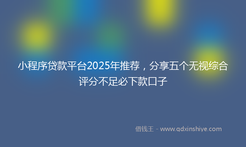 小程序贷款平台2025年推荐，分享五个无视综合评分不足必下款口子