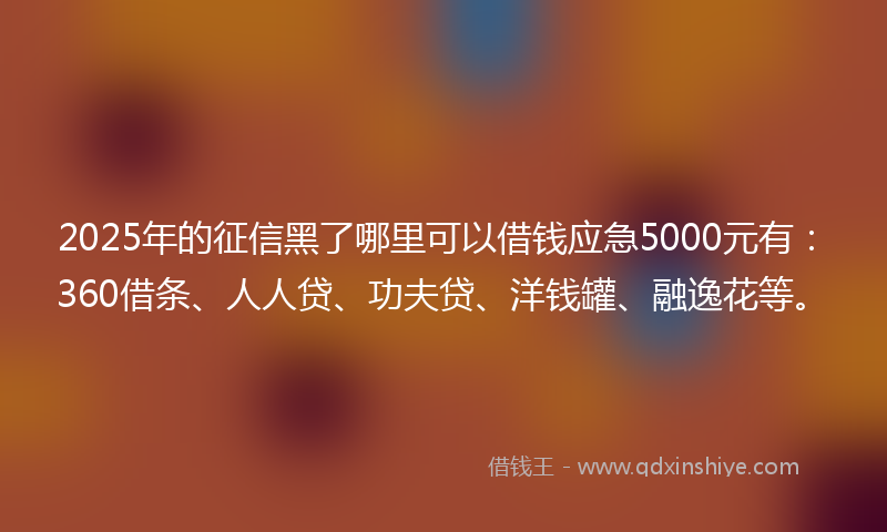 2025年的征信黑了哪里可以借钱应急5000元有：360借条、人人贷、功夫贷、洋钱罐、融逸花等。