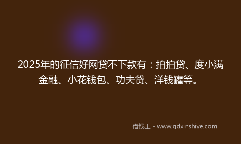 2025年的征信好网贷不下款有：拍拍贷、度小满金融、小花钱包、功夫贷、洋钱罐等。