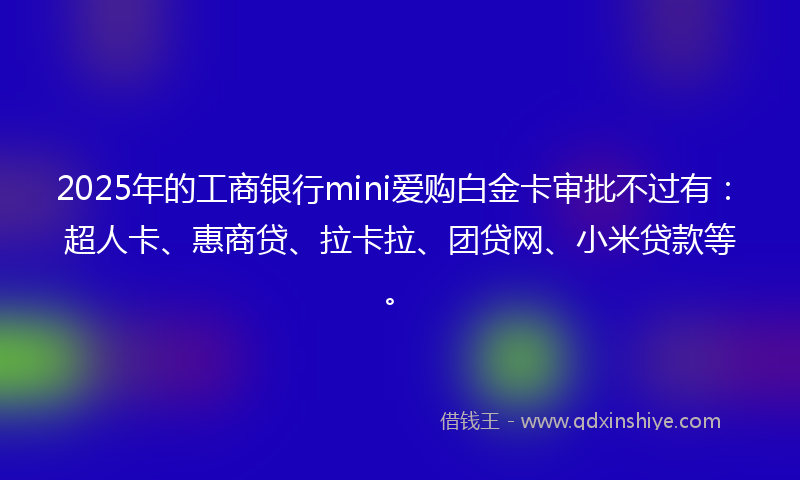 2025年的工商银行mini爱购白金卡审批不过有：超人卡、惠商贷、拉卡拉、团贷网、小米贷款等。
