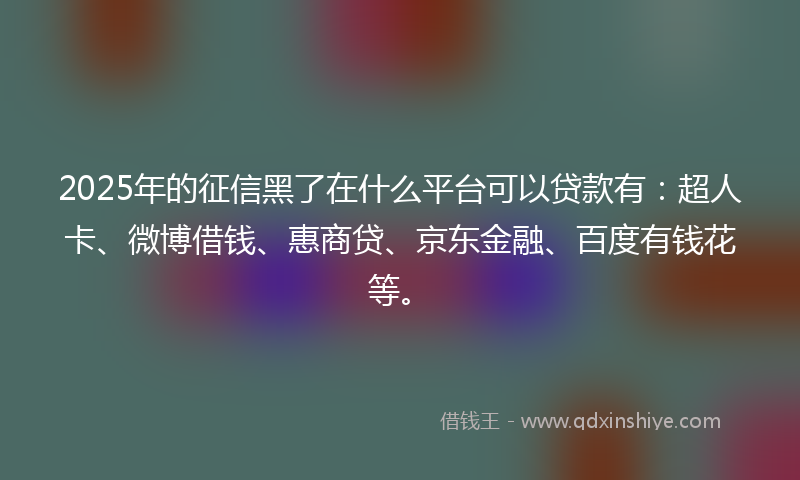 2025年的征信黑了在什么平台可以贷款有：超人卡、微博借钱、惠商贷、京东金融、百度有钱花等。