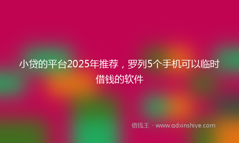 小贷的平台2025年推荐，罗列5个手机可以临时借钱的软件