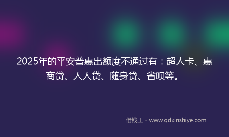 2025年的平安普惠出额度不通过有：超人卡、惠商贷、人人贷、随身贷、省呗等。