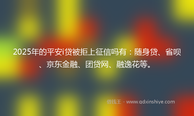 2025年的平安i贷被拒上征信吗有：随身贷、省呗、京东金融、团贷网、融逸花等。