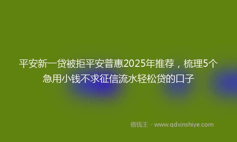 平安新一贷被拒平安普惠2025年推荐，梳理5个急用小钱不求征信流水轻松贷的口子