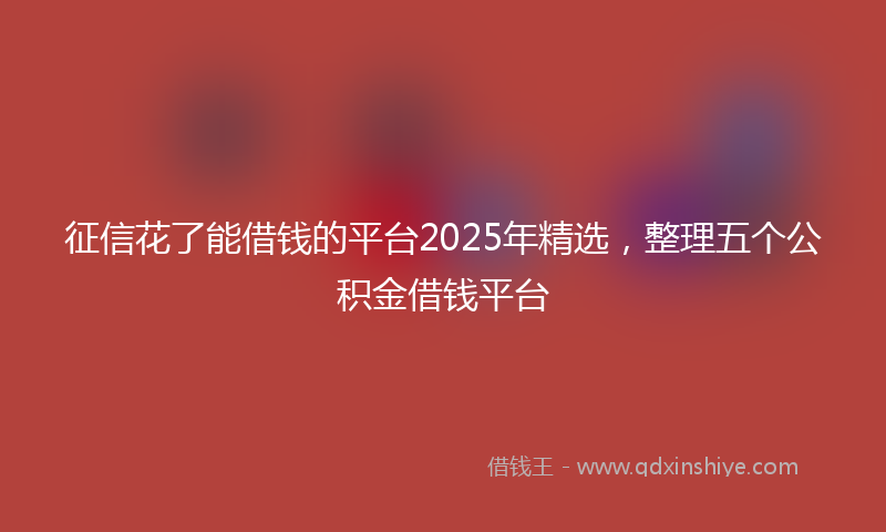 征信花了能借钱的平台2025年精选，整理五个公积金借钱平台