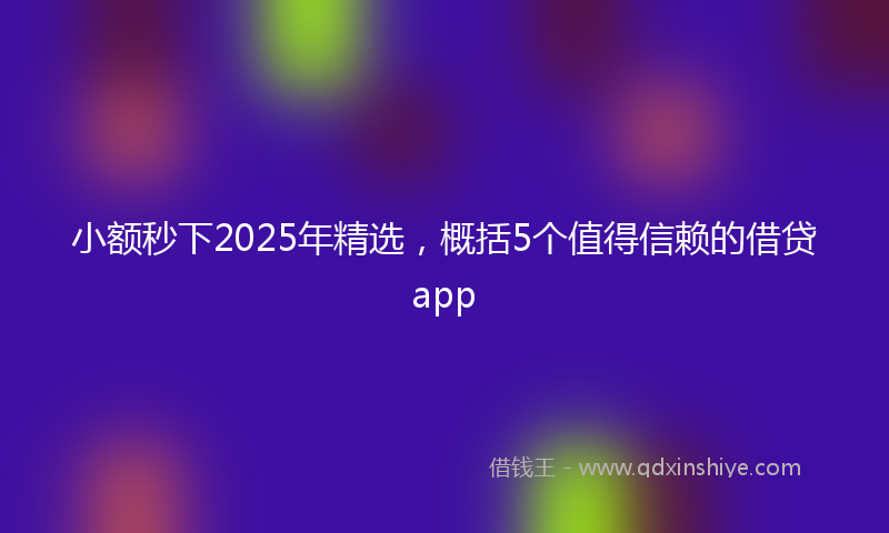 小额秒下2025年精选，概括5个值得信赖的借贷app