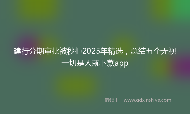 建行分期审批被秒拒2025年精选，总结五个无视一切是人就下款app