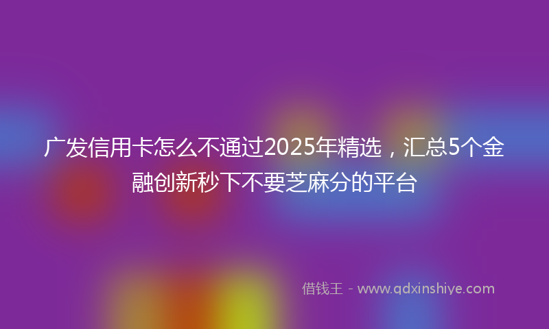 广发信用卡怎么不通过2025年精选，汇总5个金融创新秒下不要芝麻分的平台