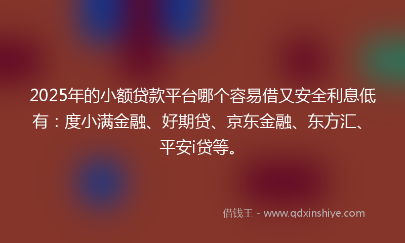2025年的小额贷款平台哪个容易借又安全利息低有：度小满金融、好期贷、京东金融、东方汇、平安i贷等。