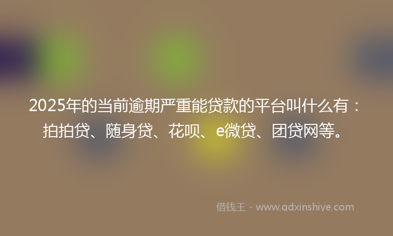 2025年的当前逾期严重能贷款的平台叫什么有：拍拍贷、随身贷、花呗、e微贷、团贷网等。