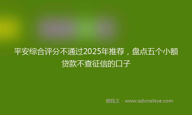 平安综合评分不通过2025年推荐，盘点五个小额贷款不查征信的口子