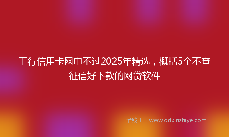工行信用卡网申不过2025年精选，概括5个不查征信好下款的网贷软件