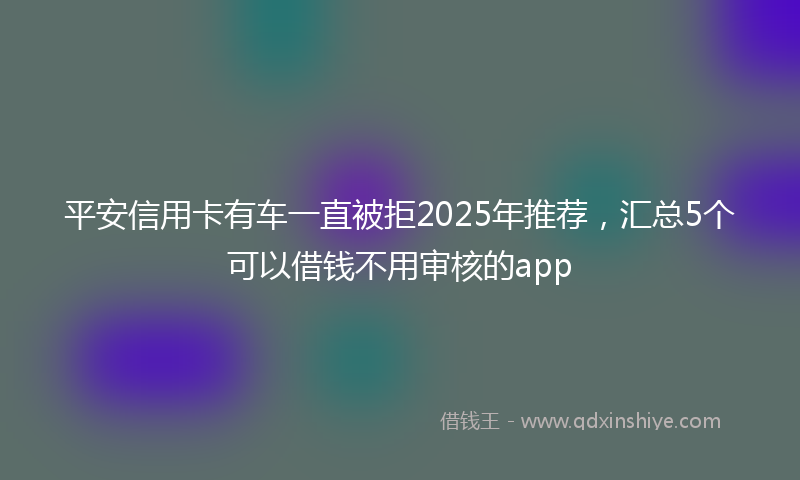 平安信用卡有车一直被拒2025年推荐，汇总5个可以借钱不用审核的app