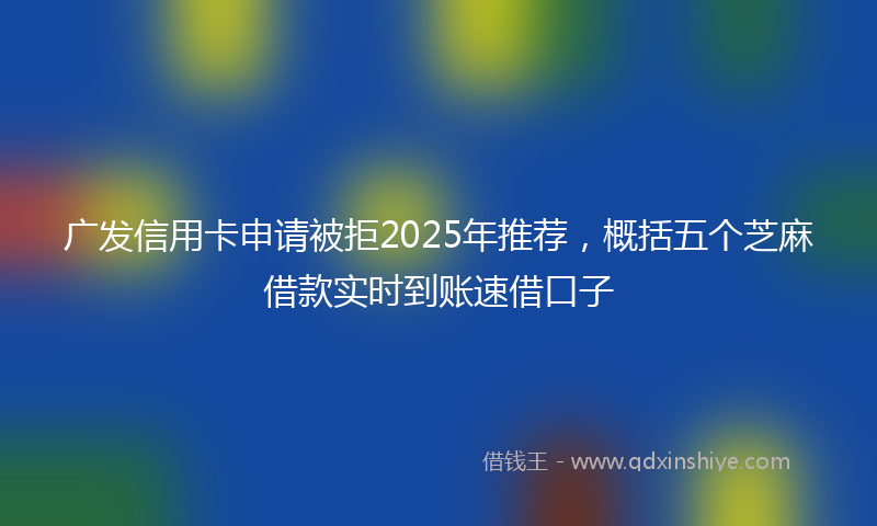 广发信用卡申请被拒2025年推荐，概括五个芝麻借款实时到账速借口子