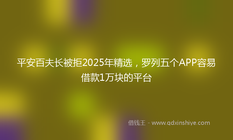 平安百夫长被拒2025年精选，罗列五个APP容易借款1万块的平台