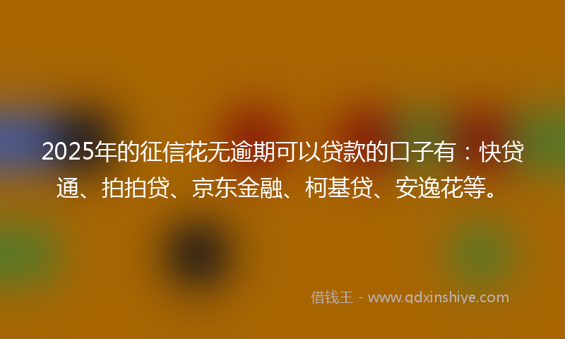 2025年的征信花无逾期可以贷款的口子有：快贷通、拍拍贷、京东金融、柯基贷、安逸花等。
