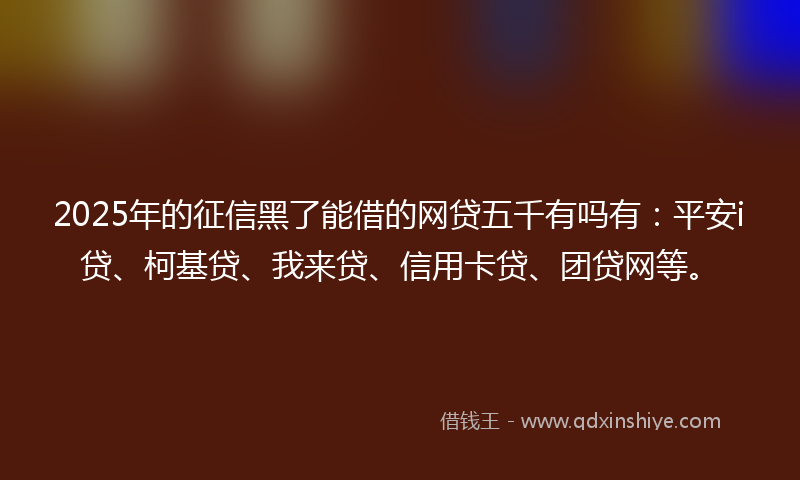 2025年的征信黑了能借的网贷五千有吗有：平安i贷、柯基贷、我来贷、信用卡贷、团贷网等。