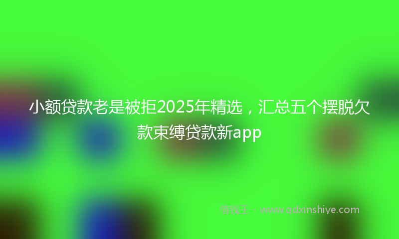 小额贷款老是被拒2025年精选，汇总五个摆脱欠款束缚贷款新app