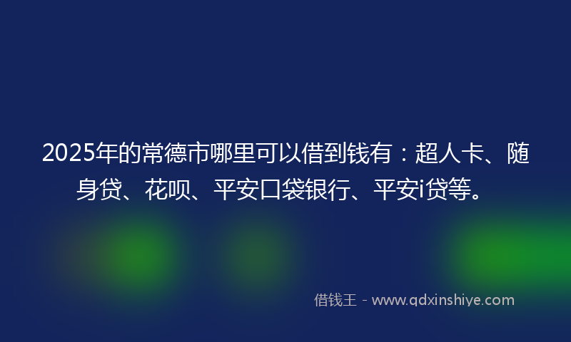 2025年的常德市哪里可以借到钱有：超人卡、随身贷、花呗、平安口袋银行、平安i贷等。