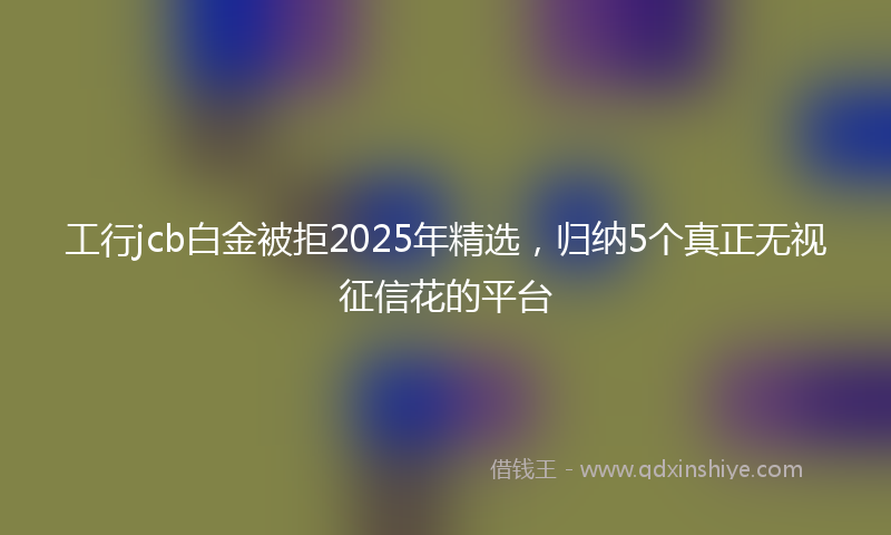 工行jcb白金被拒2025年精选，归纳5个真正无视征信花的平台