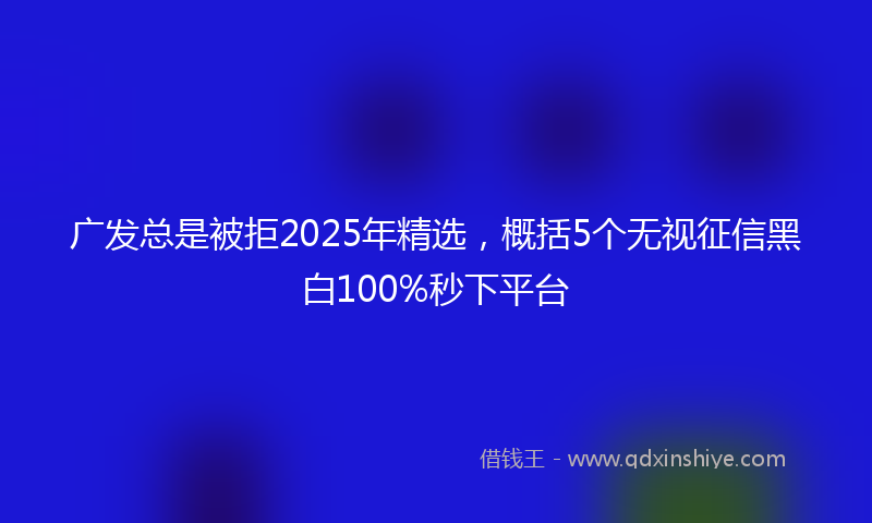 广发总是被拒2025年精选，概括5个无视征信黑白100%秒下平台