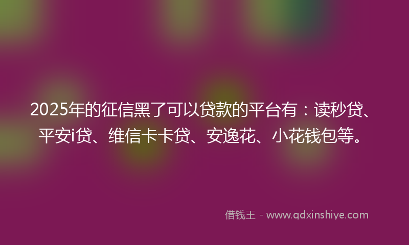 2025年的征信黑了可以贷款的平台有：读秒贷、平安i贷、维信卡卡贷、安逸花、小花钱包等。