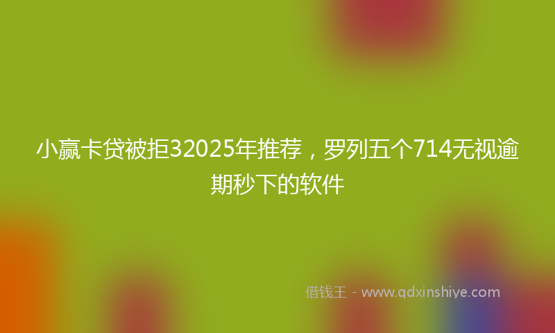 小赢卡贷被拒32025年推荐，罗列五个714无视逾期秒下的软件